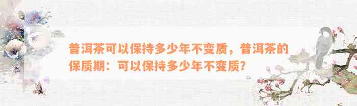 普洱茶可以保持多少年不变质，普洱茶的保质期：可以保持多少年不变质？