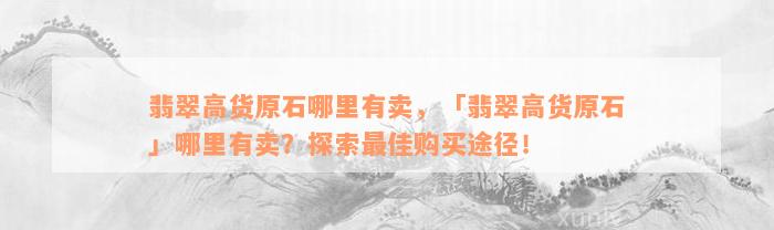 翡翠高货原石哪里有卖，「翡翠高货原石」哪里有卖？探索最佳购买途径！