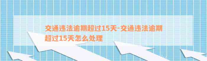 交通违法逾期超过15天-交通违法逾期超过15天怎么处理