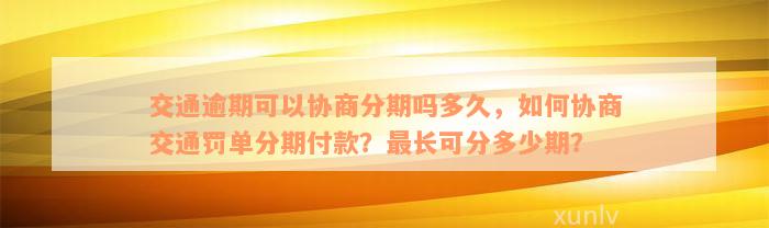 交通逾期可以协商分期吗多久，如何协商交通罚单分期付款？最长可分多少期？