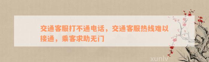 交通客服打不通电话，交通客服热线难以接通，乘客求助无门