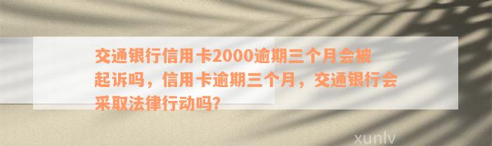 交通银行信用卡2000逾期三个月会被起诉吗，信用卡逾期三个月，交通银行会采取法律行动吗？