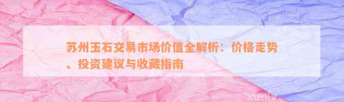 苏州玉石交易市场价值全解析：价格走势、投资建议与收藏指南