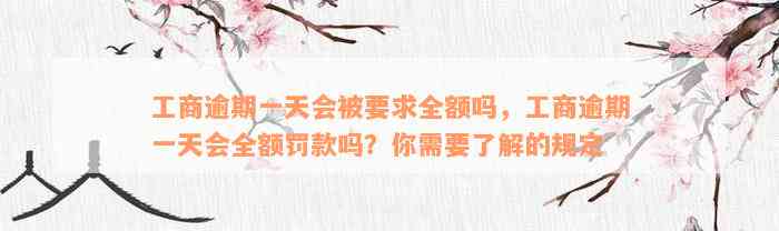 工商逾期一天会被要求全额吗，工商逾期一天会全额罚款吗？你需要了解的规定