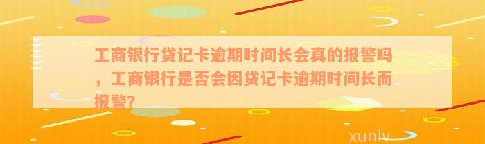 工商银行贷记卡逾期时间长会真的报警吗，工商银行是否会因贷记卡逾期时间长而报警？