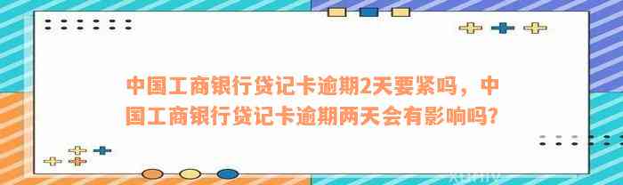 中国工商银行贷记卡逾期2天要紧吗，中国工商银行贷记卡逾期两天会有影响吗？