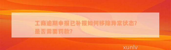 工商逾期申报已补报如何移除异常状态？是否需要罚款？