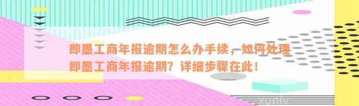 即墨工商年报逾期怎么办手续，如何处理即墨工商年报逾期？详细步骤在此！