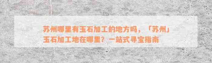 苏州哪里有玉石加工的地方吗，「苏州」玉石加工地在哪里？一站式寻宝指南