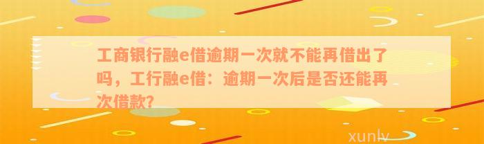 工商银行融e借逾期一次就不能再借出了吗，工行融e借：逾期一次后是否还能再次借款？