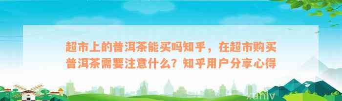 超市上的普洱茶能买吗知乎，在超市购买普洱茶需要注意什么？知乎用户分享心得