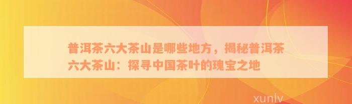 普洱茶六大茶山是哪些地方，揭秘普洱茶六大茶山：探寻中国茶叶的瑰宝之地