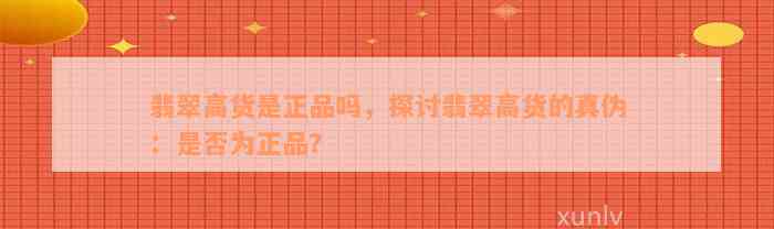 翡翠高货是正品吗，探讨翡翠高货的真伪：是否为正品？