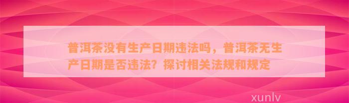 普洱茶没有生产日期违法吗，普洱茶无生产日期是否违法？探讨相关法规和规定