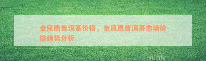 金凤凰普洱茶价格，金凤凰普洱茶市场价格趋势分析