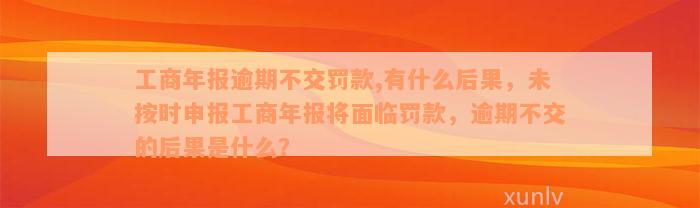 工商年报逾期不交罚款,有什么后果，未按时申报工商年报将面临罚款，逾期不交的后果是什么？