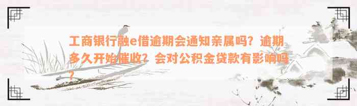 工商银行融e借逾期会通知亲属吗？逾期多久开始催收？会对公积金贷款有影响吗？