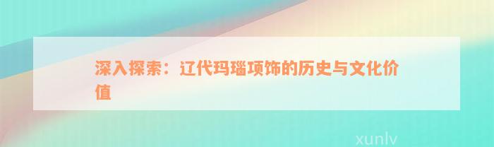 深入探索：辽代玛瑙项饰的历史与文化价值