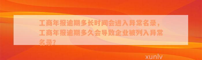 工商年报逾期多长时间会进入异常名录，工商年报逾期多久会导致企业被列入异常名录？