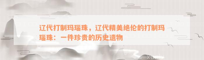 辽代打制玛瑙珠，辽代精美绝伦的打制玛瑙珠：一件珍贵的历史遗物