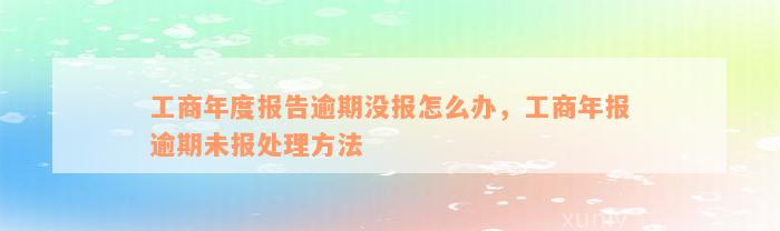 工商年度报告逾期没报怎么办，工商年报逾期未报处理方法