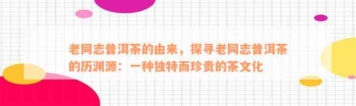 老同志普洱茶的由来，探寻老同志普洱茶的历渊源：一种独特而珍贵的茶文化