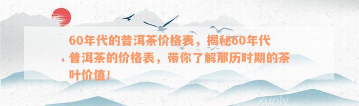 60年代的普洱茶价格表，揭秘60年代普洱茶的价格表，带你了解那历时期的茶叶价值！