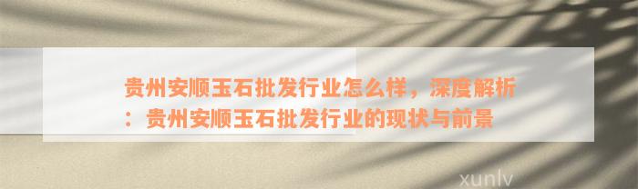 贵州安顺玉石批发行业怎么样，深度解析：贵州安顺玉石批发行业的现状与前景