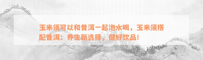 玉米须可以和普洱一起泡水喝，玉米须搭配普洱：养生新选择，健好饮品！