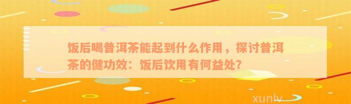 饭后喝普洱茶能起到什么作用，探讨普洱茶的健功效：饭后饮用有何益处？