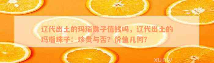 辽代出土的玛瑙珠子值钱吗，辽代出土的玛瑙珠子：珍贵与否？价值几何？