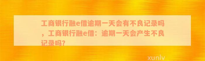 工商银行融e借逾期一天会有不良记录吗，工商银行融e借：逾期一天会产生不良记录吗？