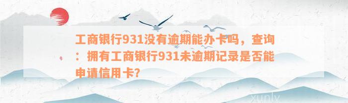 工商银行931没有逾期能办卡吗，查询：拥有工商银行931未逾期记录是否能申请信用卡？