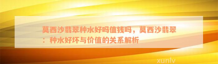 莫西沙翡翠种水好吗值钱吗，莫西沙翡翠：种水好坏与价值的关系解析