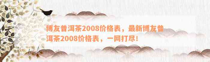 博友普洱茶2008价格表，最新博友普洱茶2008价格表，一网打尽！