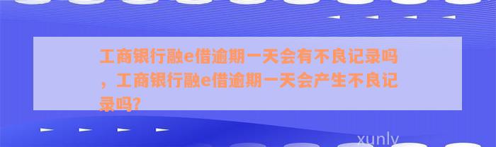 工商银行融e借逾期一天会有不良记录吗，工商银行融e借逾期一天会产生不良记录吗？