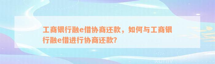 工商银行融e借协商还款，如何与工商银行融e借进行协商还款？