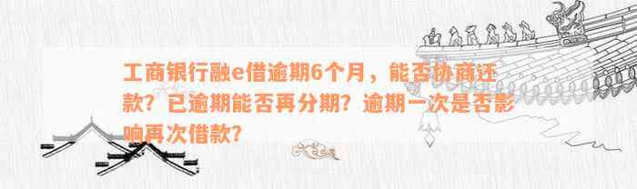 工商银行融e借逾期6个月，能否协商还款？已逾期能否再分期？逾期一次是否影响再次借款？