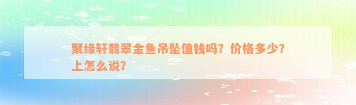 聚缘轩翡翠金鱼吊坠值钱吗？价格多少？上怎么说？