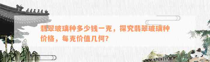 翡翠玻璃种多少钱一克，探究翡翠玻璃种价格，每克价值几何？