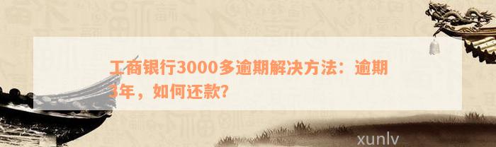 工商银行3000多逾期解决方法：逾期3年，如何还款？