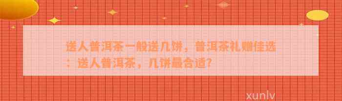 送人普洱茶一般送几饼，普洱茶礼赠佳选：送人普洱茶，几饼最合适？