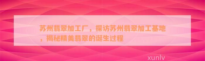 苏州翡翠加工厂，探访苏州翡翠加工基地，揭秘精美翡翠的诞生过程