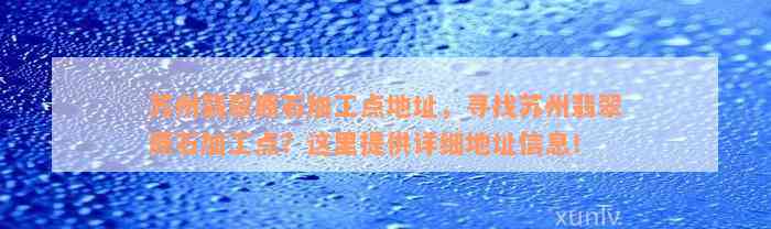 苏州翡翠原石加工点地址，寻找苏州翡翠原石加工点？这里提供详细地址信息！