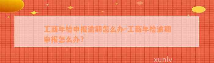 工商年检申报逾期怎么办-工商年检逾期申报怎么办?