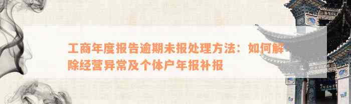 工商年度报告逾期未报处理方法：如何解除经营异常及个体户年报补报