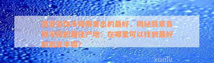 翡翠首饰手镯哪里出的最好，揭秘翡翠首饰手镯的最佳产地：在哪里可以找到最好的翡翠手镯？