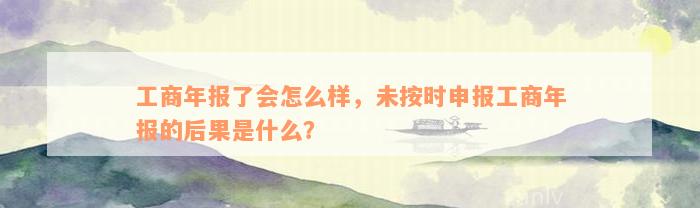 工商年报了会怎么样，未按时申报工商年报的后果是什么？