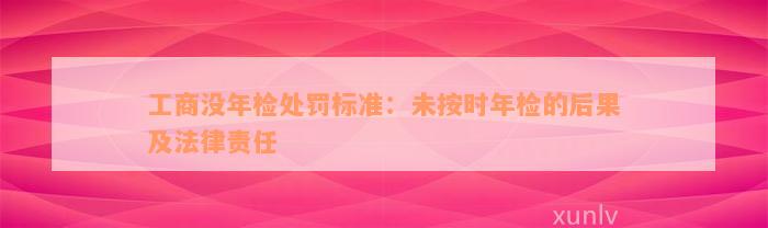 工商没年检处罚标准：未按时年检的后果及法律责任