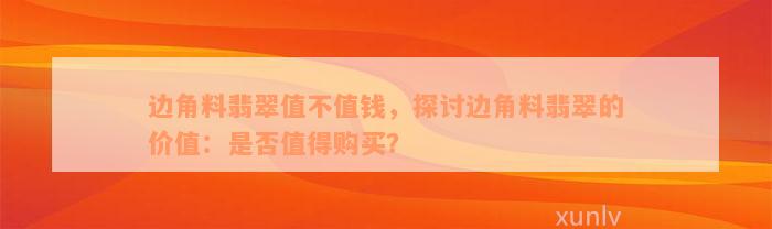 边角料翡翠值不值钱，探讨边角料翡翠的价值：是否值得购买？